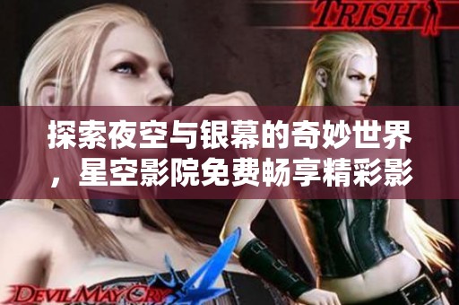 探索夜空與銀幕的奇妙世界，星空影院免費(fèi)暢享精彩影視