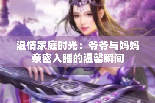 溫情家庭時(shí)光：爺爺與媽媽親密入睡的溫馨瞬間