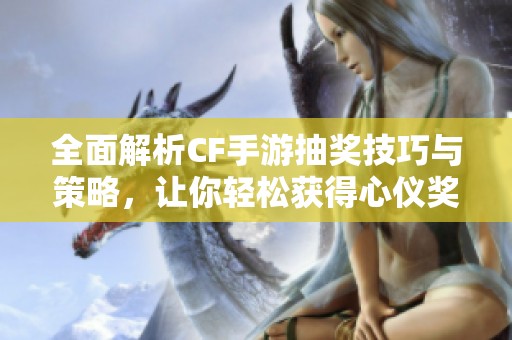 全面解析CF手游抽獎技巧與策略，讓你輕松獲得心儀獎勵