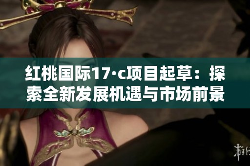 紅桃國際17·c項(xiàng)目起草：探索全新發(fā)展機(jī)遇與市場(chǎng)前景