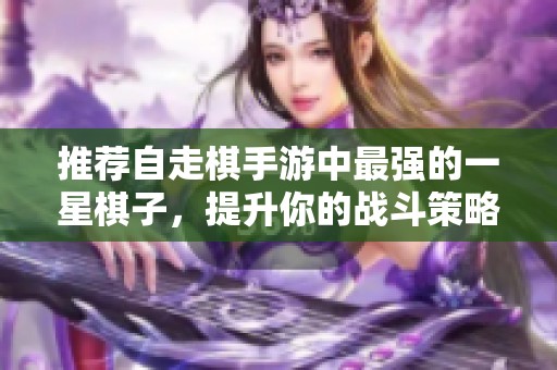 推薦自走棋手游中最強的一星棋子，提升你的戰(zhàn)斗策略！