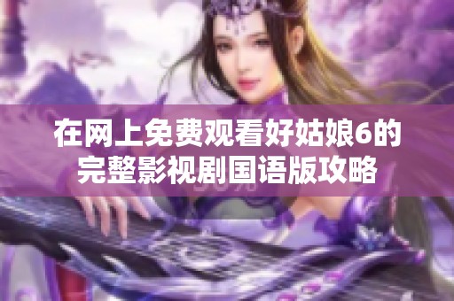 在網(wǎng)上免費(fèi)觀看好姑娘6的完整影視劇國語版攻略