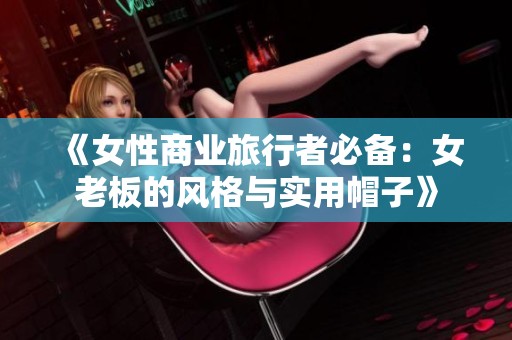 《女性商業(yè)旅行者必備：女老板的風(fēng)格與實(shí)用帽子》