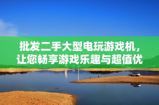 批發(fā)二手大型電玩游戲機(jī)，讓您暢享游戲樂(lè)趣與超值優(yōu)惠