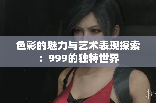 色彩的魅力與藝術(shù)表現(xiàn)探索：999的獨特世界