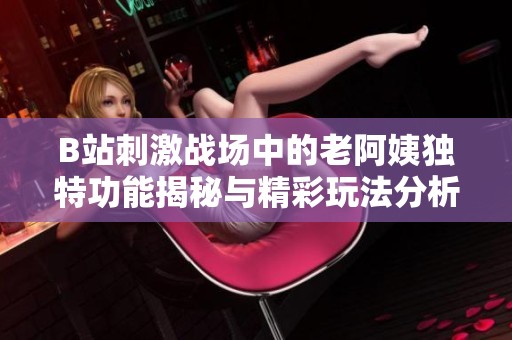 B站刺激戰(zhàn)場中的老阿姨獨特功能揭秘與精彩玩法分析