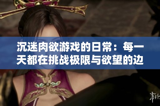 沉迷肉欲游戲的日常：每一天都在挑戰(zhàn)極限與欲望的邊界