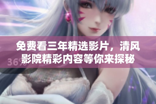 免費(fèi)看三年精選影片，清風(fēng)影院精彩內(nèi)容等你來探秘