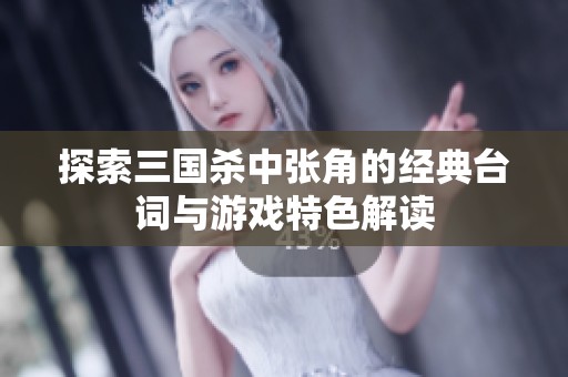 探索三國(guó)殺中張角的經(jīng)典臺(tái)詞與游戲特色解讀