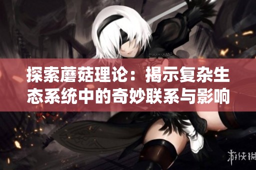 探索蘑菇理論：揭示復(fù)雜生態(tài)系統(tǒng)中的奇妙聯(lián)系與影響