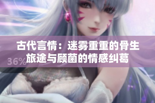 古代言情：迷霧重重的骨生旅途與顧菌的情感糾葛