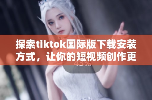 探索tiktok國際版下載安裝方式，讓你的短視頻創(chuàng)作更精彩