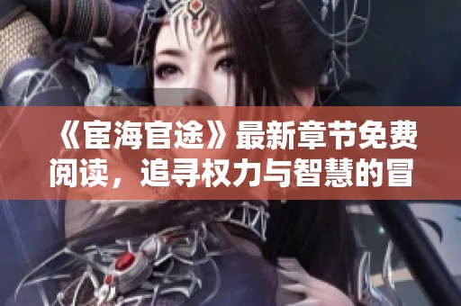 《宦海官途》最新章節(jié)免費(fèi)閱讀，追尋權(quán)力與智慧的冒險(xiǎn)之旅