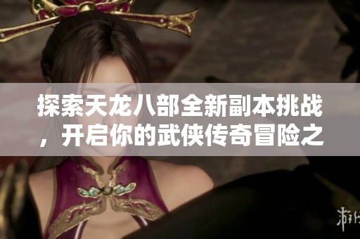 探索天龍八部全新副本挑戰(zhàn)，開啟你的武俠傳奇冒險之旅