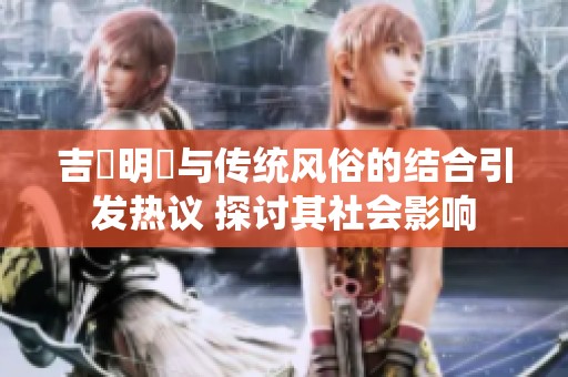 吉沢明歩與傳統(tǒng)風(fēng)俗的結(jié)合引發(fā)熱議 探討其社會影響