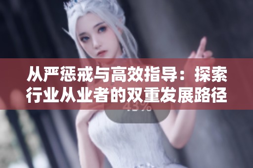 從嚴懲戒與高效指導(dǎo)：探索行業(yè)從業(yè)者的雙重發(fā)展路徑