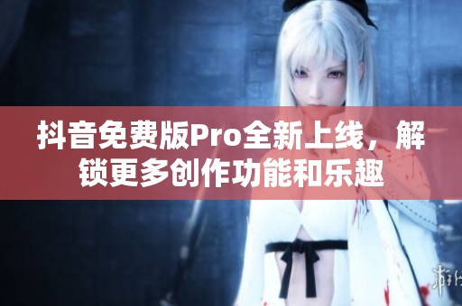 抖音免費版Pro全新上線，解鎖更多創(chuàng)作功能和樂趣