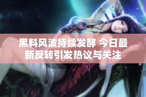 黑料風(fēng)波持續(xù)發(fā)酵 今日最新反轉(zhuǎn)引發(fā)熱議與關(guān)注