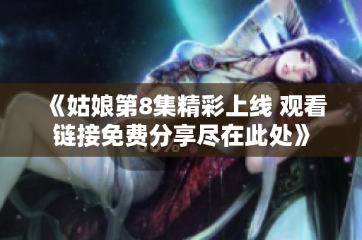 《姑娘第8集精彩上線 觀看鏈接免費(fèi)分享盡在此處》