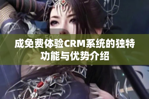 成免費(fèi)體驗(yàn)CRM系統(tǒng)的獨(dú)特功能與優(yōu)勢(shì)介紹