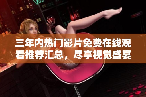 三年內(nèi)熱門影片免費在線觀看推薦匯總，盡享視覺盛宴！