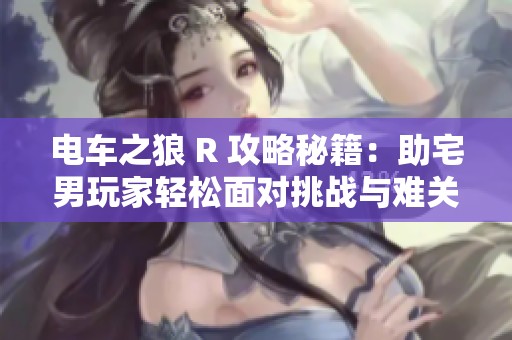 電車之狼 R 攻略秘籍：助宅男玩家輕松面對挑戰(zhàn)與難關(guān)