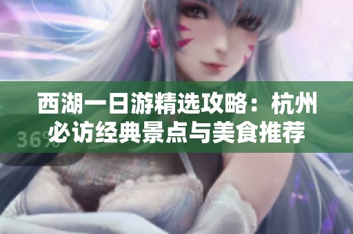西湖一日游精選攻略：杭州必訪經(jīng)典景點(diǎn)與美食推薦