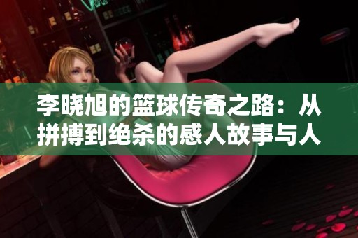 李曉旭的籃球傳奇之路：從拼搏到絕殺的感人故事與人生啟示