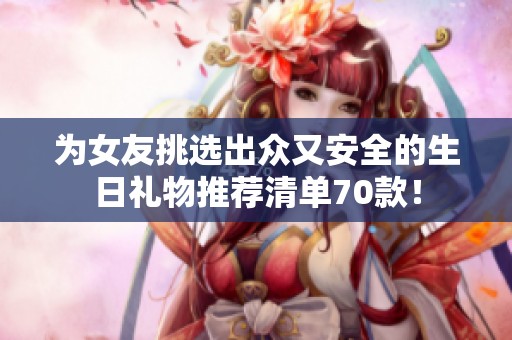 為女友挑選出眾又安全的生日禮物推薦清單70款！