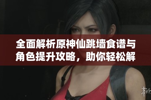 全面解析原神仙跳墻食譜與角色提升攻略，助你輕松解鎖新技能