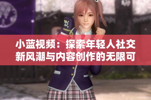 小藍(lán)視頻：探索年輕人社交新風(fēng)潮與內(nèi)容創(chuàng)作的無限可能