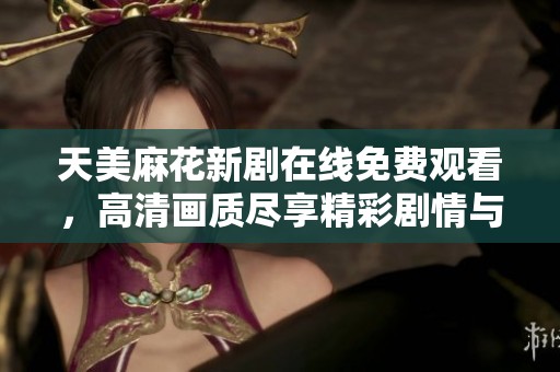 天美麻花新劇在線免費觀看，高清畫質(zhì)盡享精彩劇情與喜劇魅力