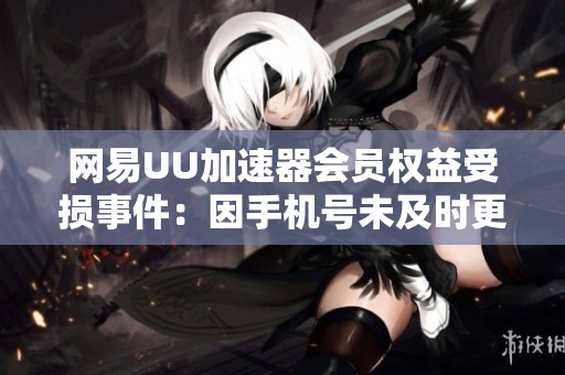 網(wǎng)易UU加速器會(huì)員權(quán)益受損事件:因手機(jī)號(hào)未及時(shí)更新引發(fā)投訴 網(wǎng)易UU加速器會(huì)員權(quán)益受損事件:因手機(jī)號(hào)未及時(shí)更新引發(fā)投訴