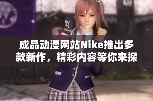 成品動(dòng)漫網(wǎng)站Nike推出多款新作，精彩內(nèi)容等你來(lái)探索！