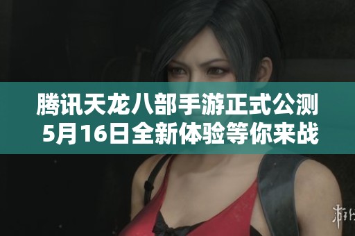 騰訊天龍八部手游正式公測 5月16日全新體驗等你來戰(zhàn)