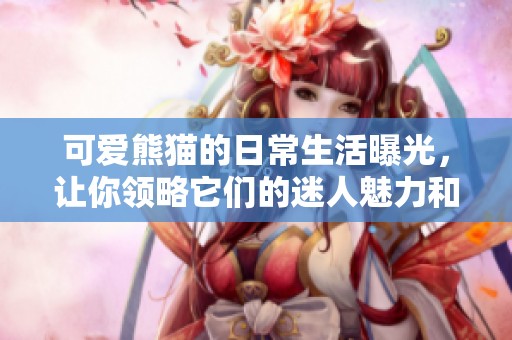 可愛熊貓的日常生活曝光，讓你領(lǐng)略它們的迷人魅力和幽默行為