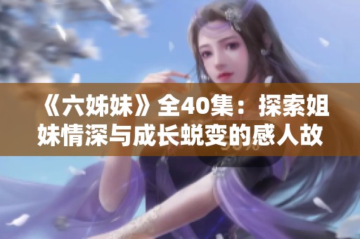 《六姊妹》全40集：探索姐妹情深與成長(zhǎng)蛻變的感人故事