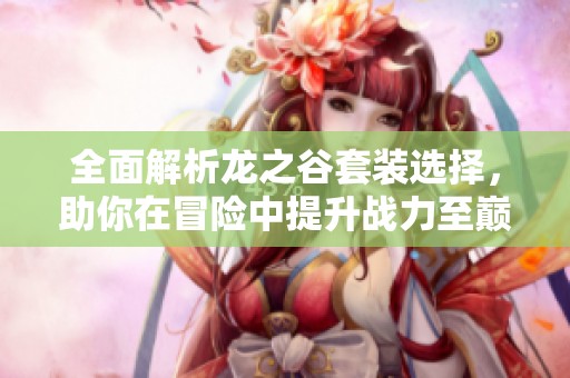 全面解析龍之谷套裝選擇，助你在冒險(xiǎn)中提升戰(zhàn)力至巔峰