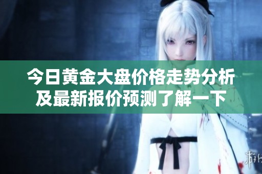 今日黃金大盤(pán)價(jià)格走勢(shì)分析及最新報(bào)價(jià)預(yù)測(cè)了解一下