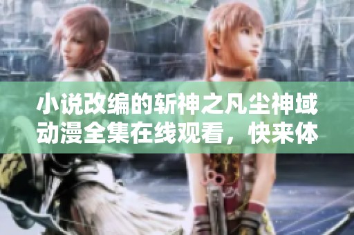 小說改編的斬神之凡塵神域動漫全集在線觀看，快來體驗精彩故事吧！
