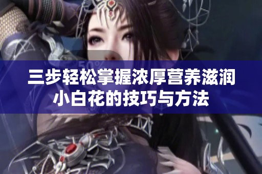 三步輕松掌握濃厚營(yíng)養(yǎng)滋潤(rùn)小白花的技巧與方法