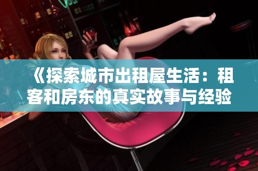 《探索城市出租屋生活：租客和房東的真實(shí)故事與經(jīng)驗(yàn)分享》