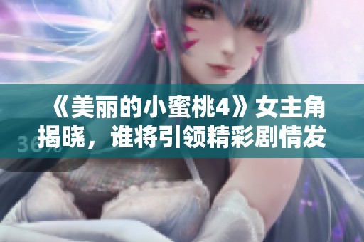 《美麗的小蜜桃4》女主角揭曉，誰將引領(lǐng)精彩劇情發(fā)展揭秘
