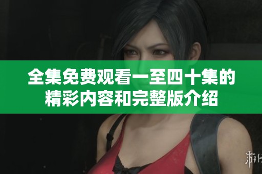 全集免費(fèi)觀看一至四十集的精彩內(nèi)容和完整版介紹