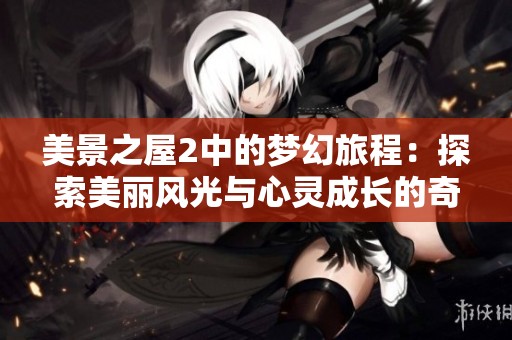 美景之屋2中的夢(mèng)幻旅程：探索美麗風(fēng)光與心靈成長(zhǎng)的奇妙故事