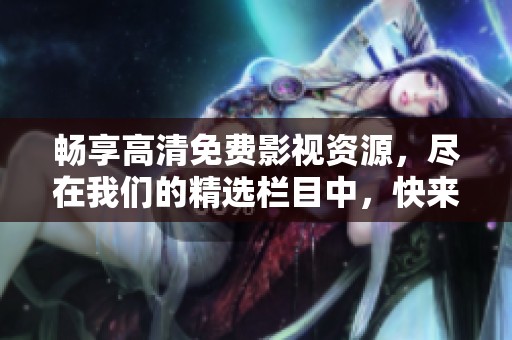 暢享高清免費影視資源，盡在我們的精選欄目中，快來體驗吧