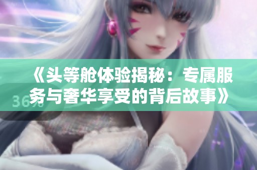 《頭等艙體驗(yàn)揭秘：專屬服務(wù)與奢華享受的背后故事》