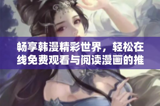 暢享韓漫精彩世界，輕松在線免費(fèi)觀看與閱讀漫畫的推薦指南