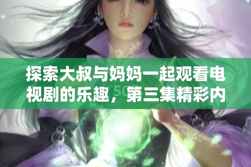 探索大叔與媽媽一起觀看電視劇的樂趣，第三集精彩內(nèi)容搶先知曉