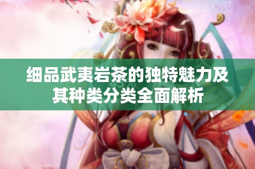 細(xì)品武夷巖茶的獨特魅力及其種類分類全面解析